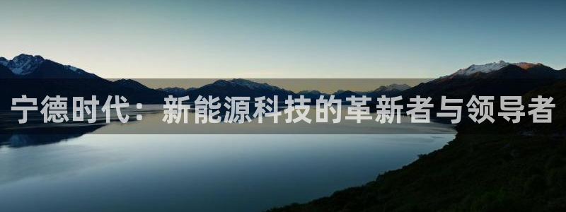 新宝gg正规：宁德时代：新能源科技的革新