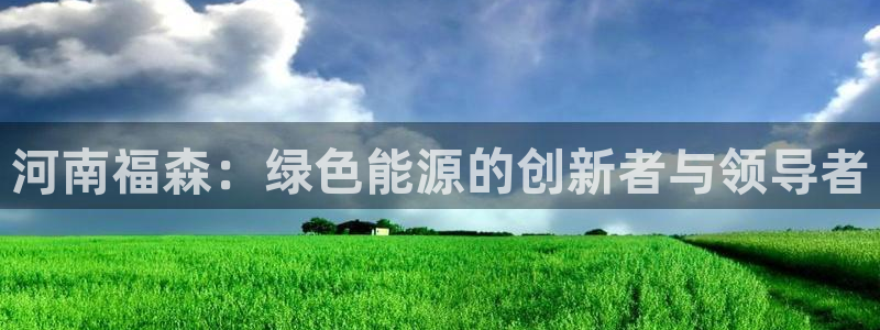 新宝gg新宝5注册:河南福森:绿色能源的创新者与领导者