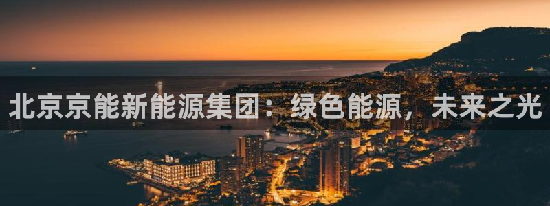 新宝gg直属:北京京能新能源集团:绿色能源,未来之光