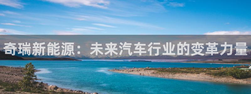 新宝gg 1980:奇瑞新能源:未来汽车行业的变革力量