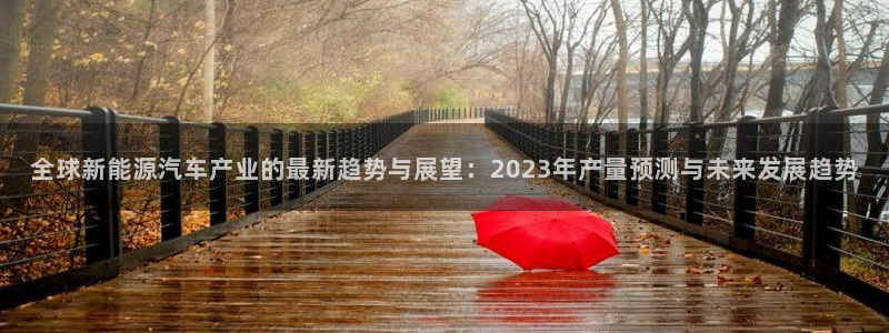 新宝gg-:全球新能源汽车产业的最新趋势与展望:2023年产