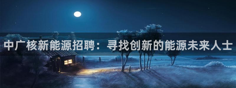 新宝gg开户:中广核新能源招聘:寻找创新的能源未来人士