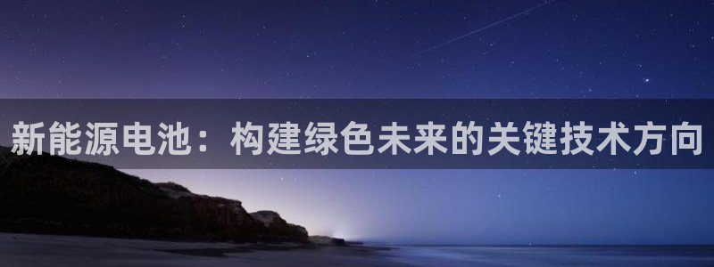 新宝gg—创造:新能源电池:构建绿色未来的关键技术方向