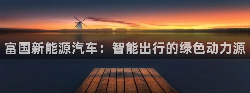 新宝GG亚洲:富国新能源汽车:智能出行的绿色动力源