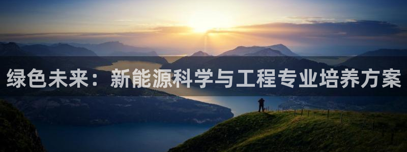 新宝gg怎样代理:绿色未来:新能源科学与工程专业培养方案